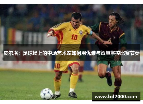 皮尔洛：足球场上的中场艺术家如何用优雅与智慧掌控比赛节奏