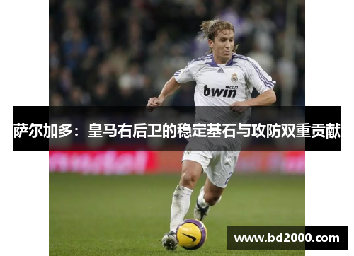 萨尔加多：皇马右后卫的稳定基石与攻防双重贡献