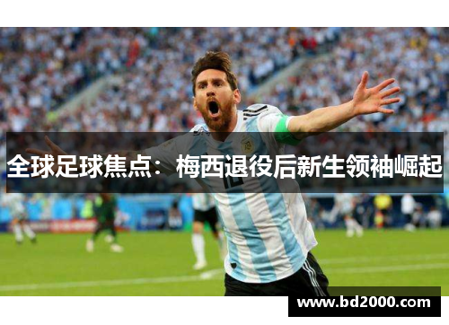 全球足球焦点：梅西退役后新生领袖崛起