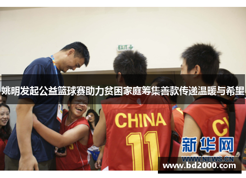 姚明发起公益篮球赛助力贫困家庭筹集善款传递温暖与希望