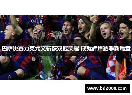 巴萨决赛力克尤文斩获双冠荣耀 成就辉煌赛季新篇章
