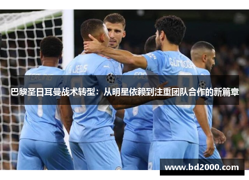 巴黎圣日耳曼战术转型：从明星依赖到注重团队合作的新篇章
