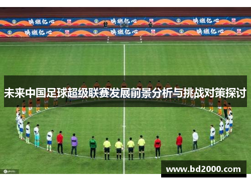 未来中国足球超级联赛发展前景分析与挑战对策探讨