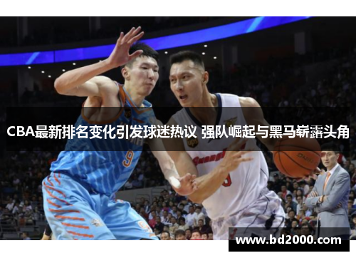 CBA最新排名变化引发球迷热议 强队崛起与黑马崭露头角