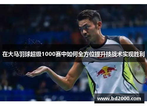在大马羽球超级1000赛中如何全方位提升技战术实现胜利