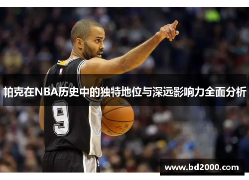 帕克在NBA历史中的独特地位与深远影响力全面分析