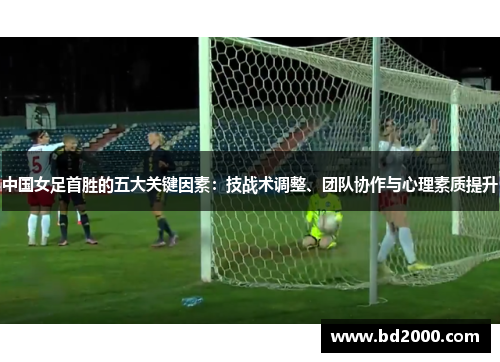 中国女足首胜的五大关键因素：技战术调整、团队协作与心理素质提升
