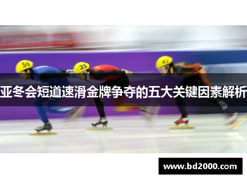 亚冬会短道速滑金牌争夺的五大关键因素解析