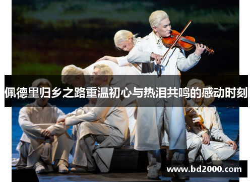 佩德里归乡之路重温初心与热泪共鸣的感动时刻