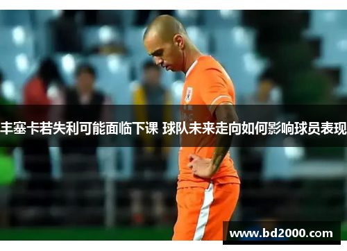 丰塞卡若失利可能面临下课 球队未来走向如何影响球员表现