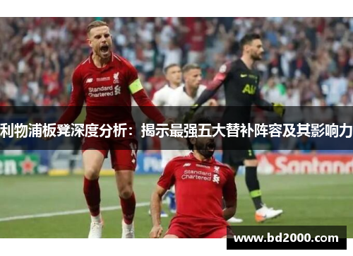 利物浦板凳深度分析：揭示最强五大替补阵容及其影响力