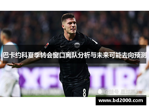 巴卡约科夏季转会窗口离队分析与未来可能去向预测