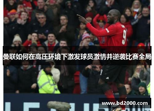 曼联如何在高压环境下激发球员激情并逆袭比赛全局