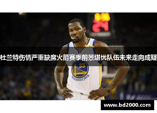 杜兰特伤情严重缺席火箭赛季前景堪忧队伍未来走向成疑