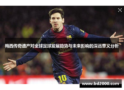 梅西传奇遗产对全球足球发展趋势与未来影响的深远意义分析