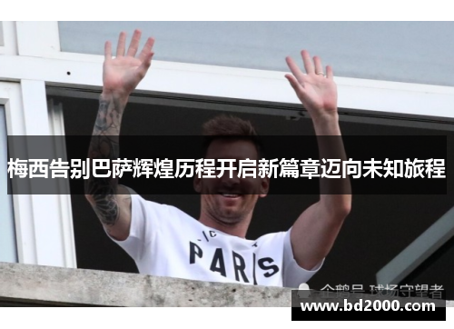 梅西告别巴萨辉煌历程开启新篇章迈向未知旅程
