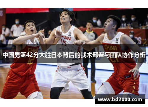 中国男篮42分大胜日本背后的战术部署与团队协作分析
