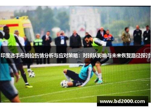 印度选手布姆拉伤情分析与应对策略：对球队影响与未来恢复路径探讨