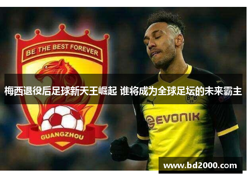 梅西退役后足球新天王崛起 谁将成为全球足坛的未来霸主