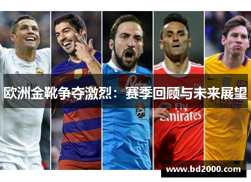 欧洲金靴争夺激烈：赛季回顾与未来展望