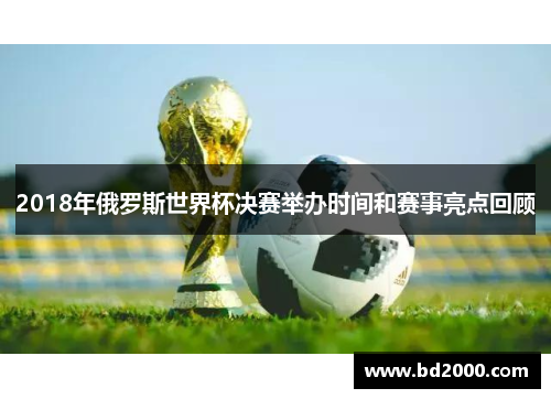 2018年俄罗斯世界杯决赛举办时间和赛事亮点回顾