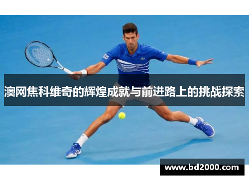 澳网焦科维奇的辉煌成就与前进路上的挑战探索