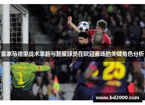 皇家马德里战术革新与新星球员在欧冠赛场的关键角色分析