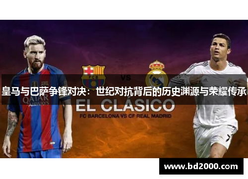 皇马与巴萨争锋对决：世纪对抗背后的历史渊源与荣耀传承