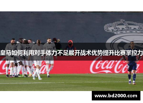 皇马如何利用对手体力不足展开战术优势提升比赛掌控力