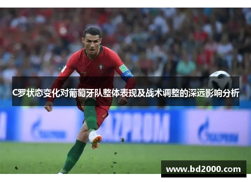 C罗状态变化对葡萄牙队整体表现及战术调整的深远影响分析