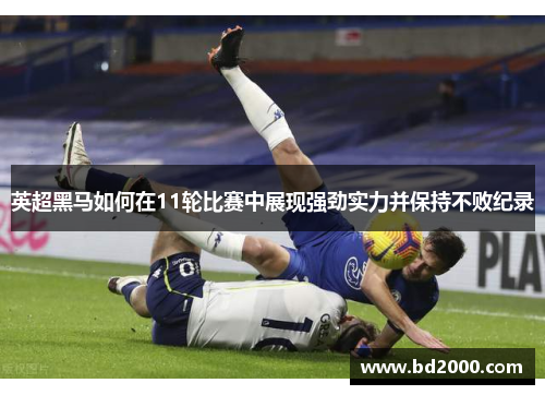 英超黑马如何在11轮比赛中展现强劲实力并保持不败纪录