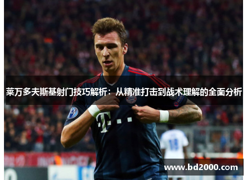 莱万多夫斯基射门技巧解析：从精准打击到战术理解的全面分析