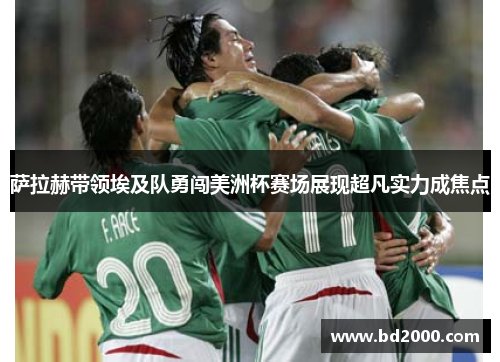 萨拉赫带领埃及队勇闯美洲杯赛场展现超凡实力成焦点
