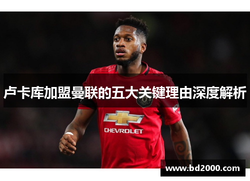 卢卡库加盟曼联的五大关键理由深度解析