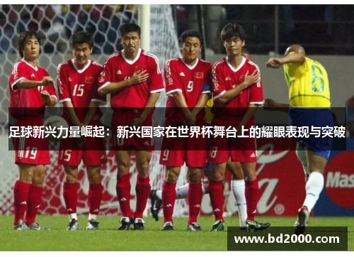 足球新兴力量崛起：新兴国家在世界杯舞台上的耀眼表现与突破