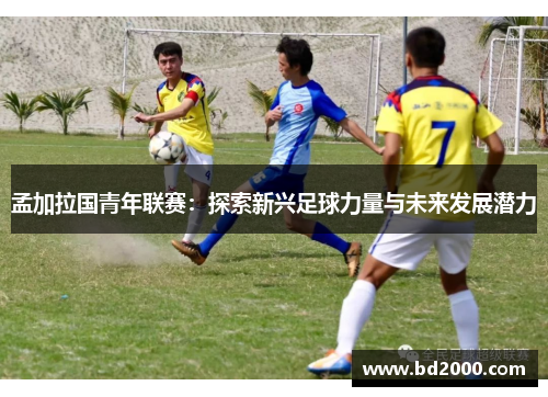 孟加拉国青年联赛：探索新兴足球力量与未来发展潜力