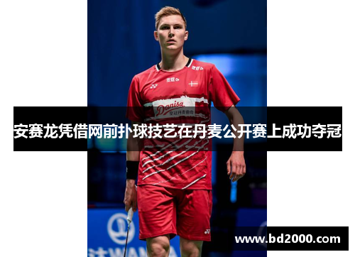 安赛龙凭借网前扑球技艺在丹麦公开赛上成功夺冠