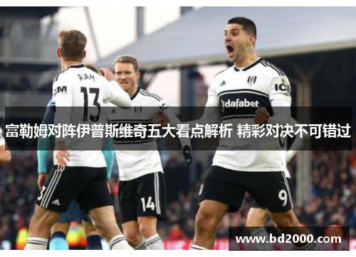 富勒姆对阵伊普斯维奇五大看点解析 精彩对决不可错过