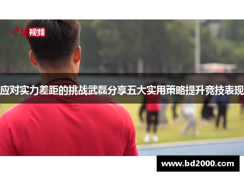 应对实力差距的挑战武磊分享五大实用策略提升竞技表现