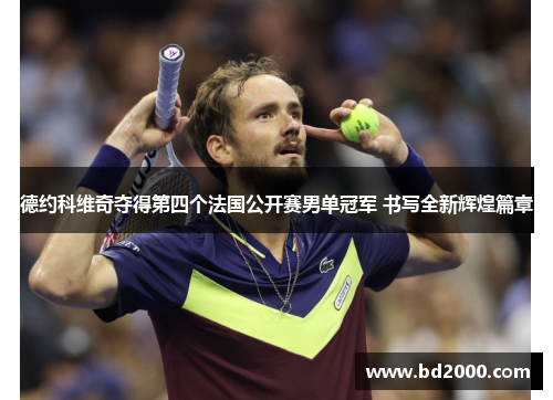 德约科维奇夺得第四个法国公开赛男单冠军 书写全新辉煌篇章