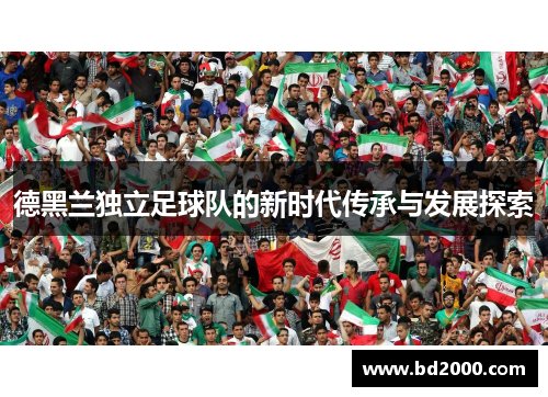 德黑兰独立足球队的新时代传承与发展探索 德黑兰独立足球队的新时代传承与发展探索