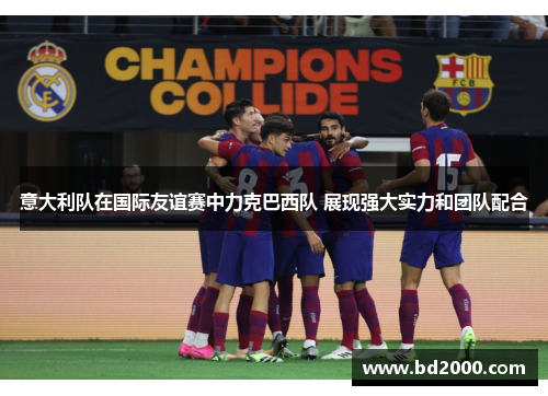 意大利队在国际友谊赛中力克巴西队 展现强大实力和团队配合