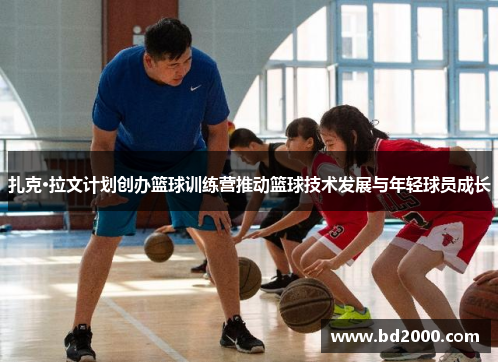 扎克·拉文计划创办篮球训练营推动篮球技术发展与年轻球员成长