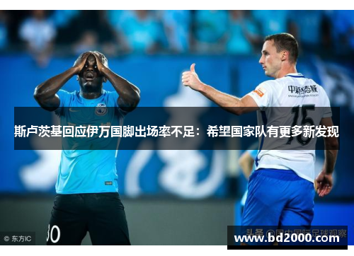 斯卢茨基回应伊万国脚出场率不足：希望国家队有更多新发现