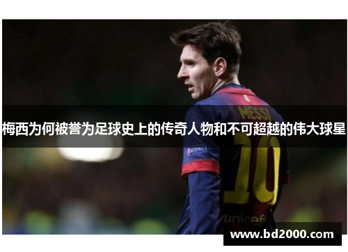梅西为何被誉为足球史上的传奇人物和不可超越的伟大球星