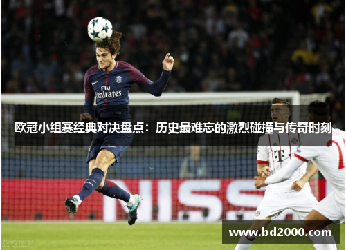 欧冠小组赛经典对决盘点：历史最难忘的激烈碰撞与传奇时刻